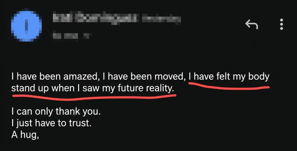 Message: I have been amazed, I have been moved, I have felt my body stand up when I saw my future reality. I can only thank you.